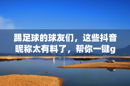 踢足球的球友们，这些抖音昵称太有料了，帮你一键get足球感！