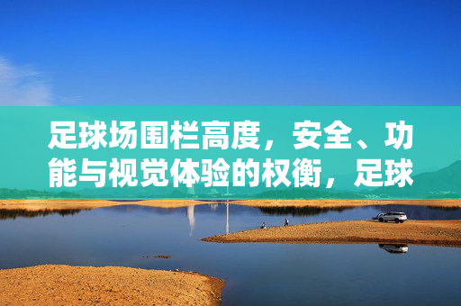 足球场围栏高度，安全、功能与视觉体验的权衡，足球场围栏高度，安全、功能与视觉体验的权衡