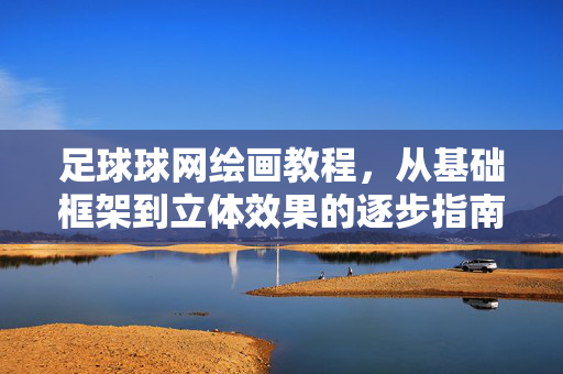 足球球网绘画教程，从基础框架到立体效果的逐步指南，足球球网绘画教程，从基础框架到立体效果的逐步指南