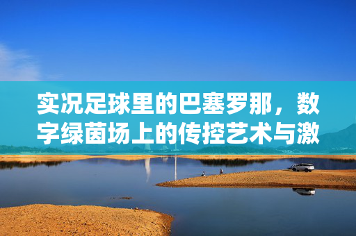 实况足球里的巴塞罗那，数字绿茵场上的传控艺术与激情演绎