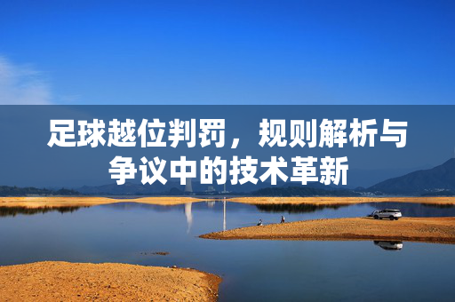 足球越位判罚，规则解析与争议中的技术革新