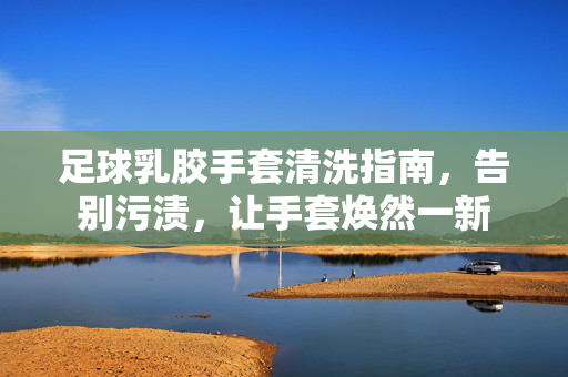 足球乳胶手套清洗指南，告别污渍，让手套焕然一新
