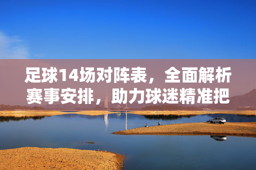 足球14场对阵表，全面解析赛事安排，助力球迷精准把握每场对决