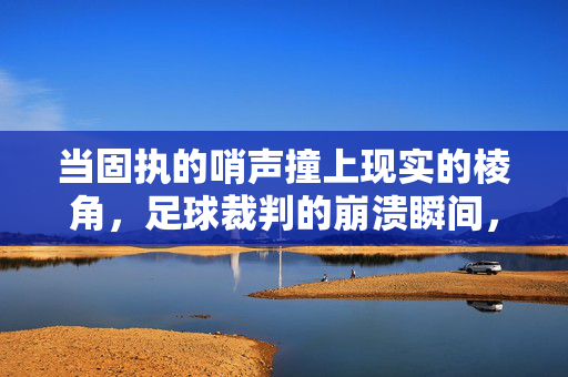 当固执的哨声撞上现实的棱角，足球裁判的崩溃瞬间，当固执的哨声撞上现实的棱角，足球裁判的崩溃瞬间