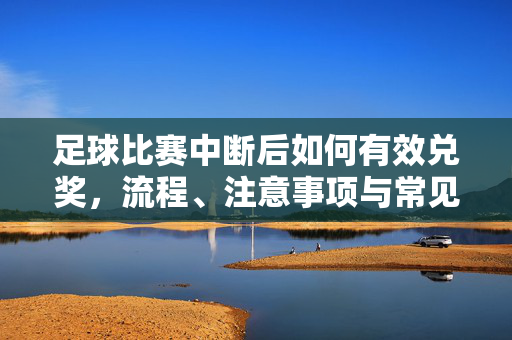 足球比赛中断后如何有效兑奖，流程、注意事项与常见问题解析