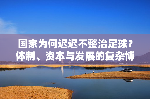 国家为何迟迟不整治足球？体制、资本与发展的复杂博弈