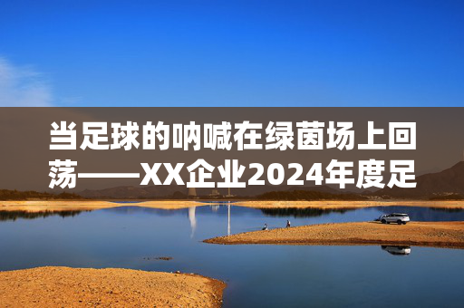 当足球的呐喊在绿茵场上回荡——XX企业2024年度足球联赛精彩文案