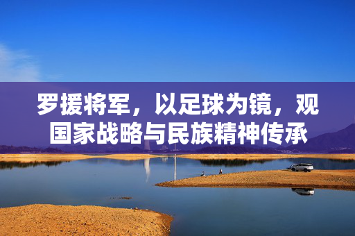 罗援将军，以足球为镜，观国家战略与民族精神传承