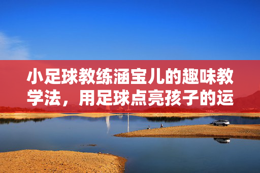小足球教练涵宝儿的趣味教学法，用足球点亮孩子的运动梦想