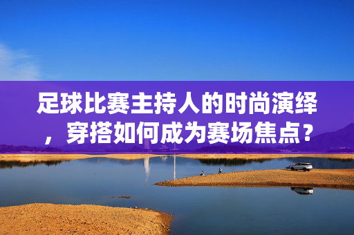 足球比赛主持人的时尚演绎，穿搭如何成为赛场焦点？——从专业到个性，解锁主持人的穿搭密码
