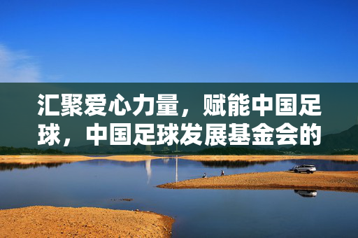 汇聚爱心力量，赋能中国足球，中国足球发展基金会的使命与行动