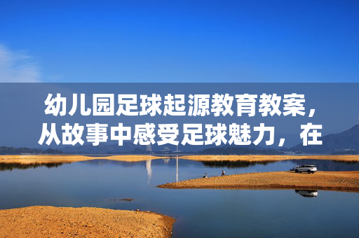 幼儿园足球起源教育教案，从故事中感受足球魅力，在游戏中传承运动精神