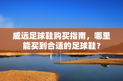 威远足球鞋购买指南，哪里能买到合适的足球鞋？