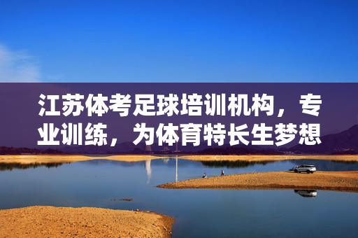 江苏体考足球培训机构，专业训练，为体育特长生梦想护航，江苏体考足球培训，专业训练，为体育特长生梦想护航