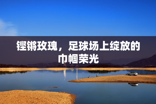 铿锵玫瑰，足球场上绽放的巾帼荣光