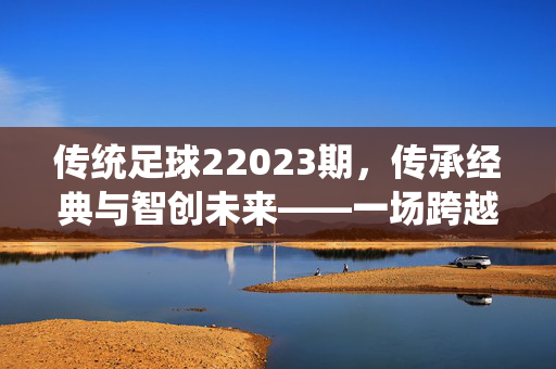 传统足球22023期，传承经典与智创未来——一场跨越时空的足球盛宴，传统足球22023期，传承经典与智创未来——一场跨越时空的足球盛宴