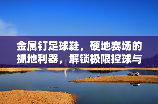 金属钉足球鞋，硬地赛场的抓地利器，解锁极限控球与突破潜能，金属钉足球鞋，硬地赛场抓地利器，解锁极限控球与突破潜能