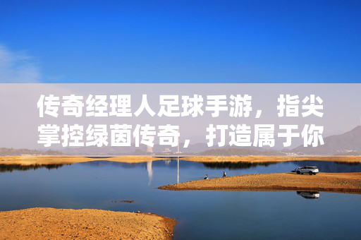 传奇经理人足球手游,指尖掌控绿茵传奇,打造属于你的足球王朝,传奇经理人足球手游,指尖掌控绿茵传奇,打造属于你的足球王朝