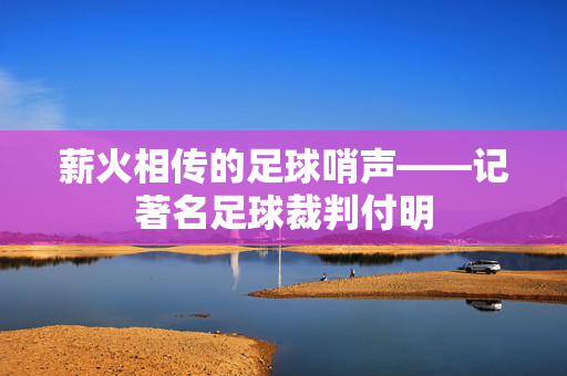 薪火相传的足球哨声——记著名足球裁判付明