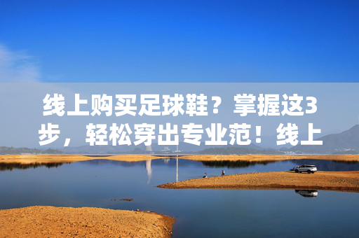线上购买足球鞋？掌握这3步，轻松穿出专业范！线上购买足球鞋？掌握这3步，轻松穿出专业范！