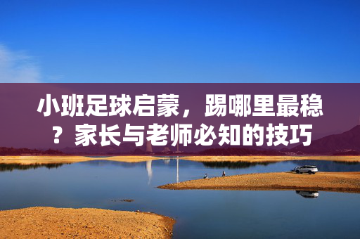 小班足球启蒙，踢哪里最稳？家长与老师必知的技巧