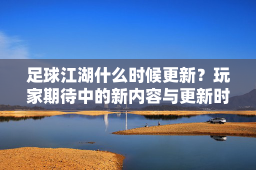 足球江湖什么时候更新？玩家期待中的新内容与更新时间线预测，足球江湖更新时间线预测，新内容与玩家期待中的游戏更新解析