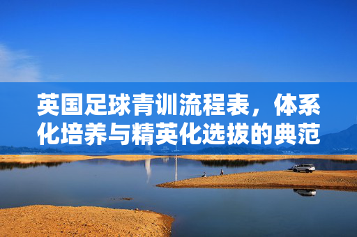 英国足球青训流程表，体系化培养与精英化选拔的典范