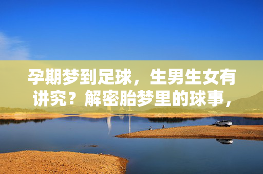 孕期梦到足球，生男生女有讲究？解密胎梦里的球事，孕期梦到足球，生男生女有讲究？解密胎梦里的球事