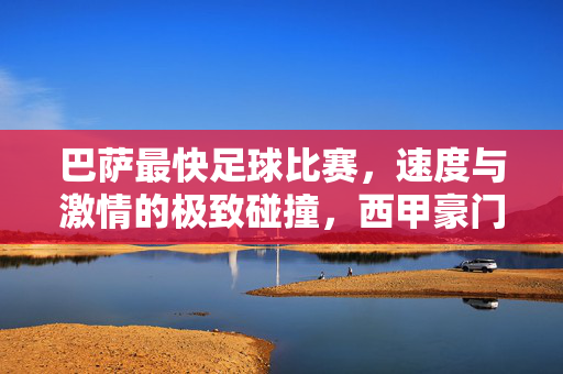 巴萨最快足球比赛,速度与激情的极致碰撞,西甲豪门如何用闪电战征服对手?巴萨闪电战,速度与激情的极致碰撞,西甲豪门的制胜秘诀