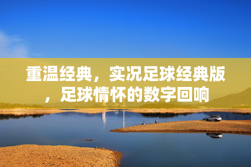 重温经典，实况足球经典版，足球情怀的数字回响