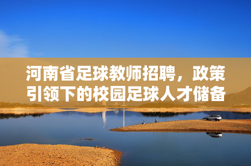 河南省足球教师招聘，政策引领下的校园足球人才储备，为体育强国注入新活力，河南省足球教师招聘，政策引领下的校园足球人才储备，为体育强国注入新活力