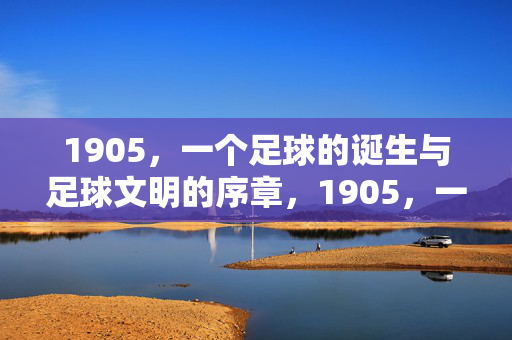 1905，一个足球的诞生与足球文明的序章，1905，一个足球的诞生与足球文明的序章