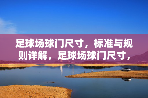 足球场球门尺寸，标准与规则详解，足球场球门尺寸，标准与规则详解