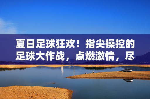 夏日足球狂欢！指尖操控的足球大作战，点燃激情，尽享竞技乐趣，夏日足球狂欢！指尖操控的足球大作战，点燃激情，尽享竞技乐趣