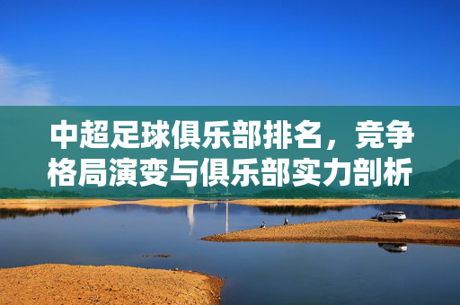 中超足球俱乐部排名，竞争格局演变与俱乐部实力剖析