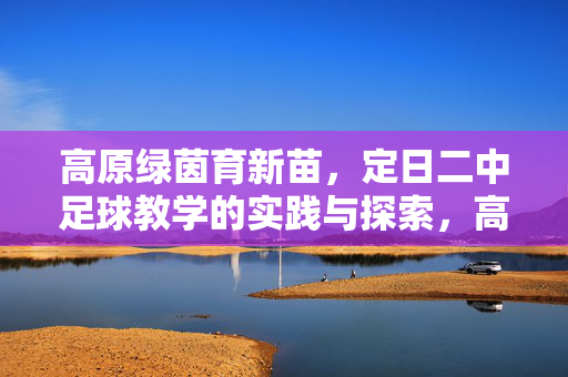 高原绿茵育新苗，定日二中足球教学的实践与探索，高原绿茵育新苗，定日二中足球教学的实践与探索