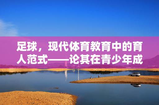 足球，现代体育教育中的育人范式——论其在青少年成长中的多维价值