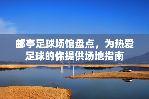 邮亭足球场馆盘点，为热爱足球的你提供场地指南