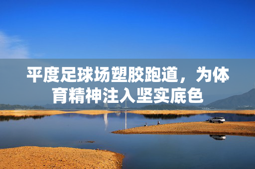 平度足球场塑胶跑道，为体育精神注入坚实底色