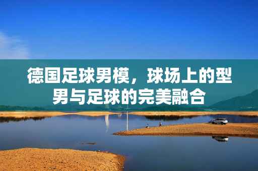 德国足球男模，球场上的型男与足球的完美融合