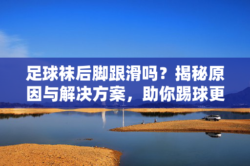 足球袜后脚跟滑吗？揭秘原因与解决方案，助你踢球更稳！