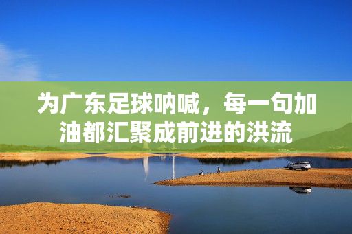 为广东足球呐喊，每一句加油都汇聚成前进的洪流