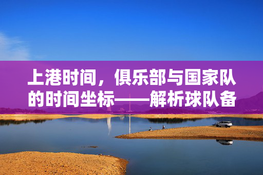上港时间，俱乐部与国家队的时间坐标——解析球队备战与国家队的微妙平衡，上港时间，俱乐部与国家队的时间坐标——解析球队备战与国家队的微妙平衡