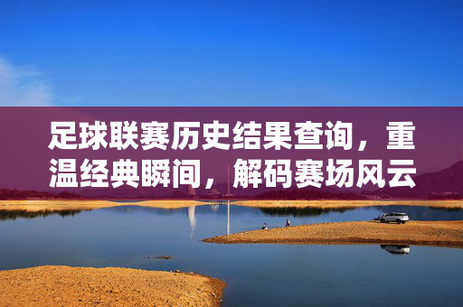 足球联赛历史结果查询，重温经典瞬间，解码赛场风云