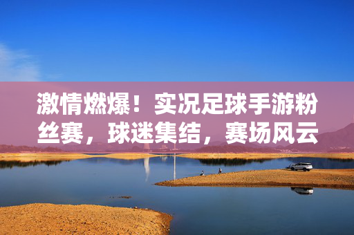 激情燃爆！实况足球手游粉丝赛，球迷集结，赛场风云再起