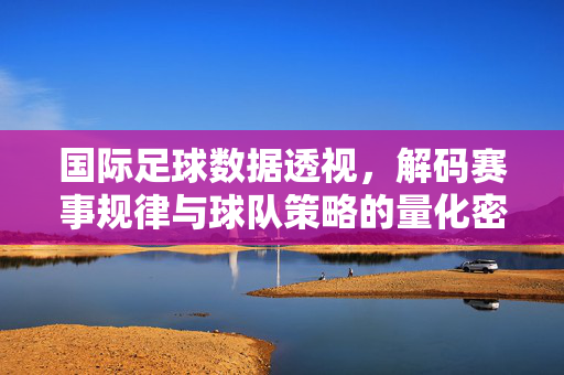 国际足球数据透视，解码赛事规律与球队策略的量化密码
