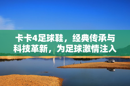 卡卡4足球鞋，经典传承与科技革新，为足球激情注入新活力