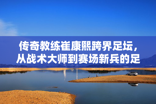 传奇教练崔康熙跨界足坛，从战术大师到赛场新兵的足球梦