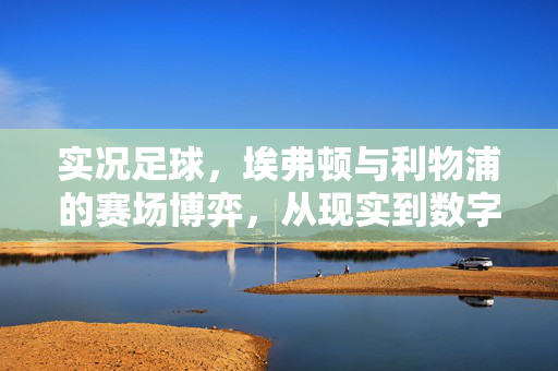 实况足球，埃弗顿与利物浦的赛场博弈，从现实到数字的激情碰撞