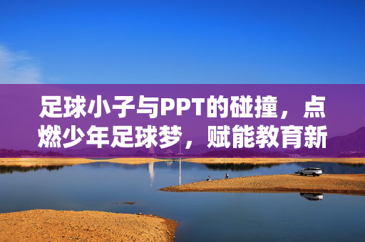 足球小子与PPT的碰撞，点燃少年足球梦，赋能教育新篇章
